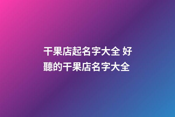 干果店起名字大全 好聽的干果店名字大全